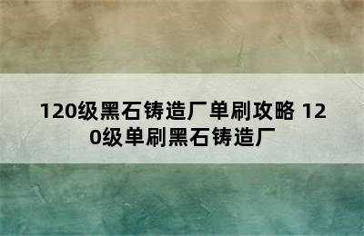 120级黑石铸造厂单刷攻略 120级单刷黑石铸造厂